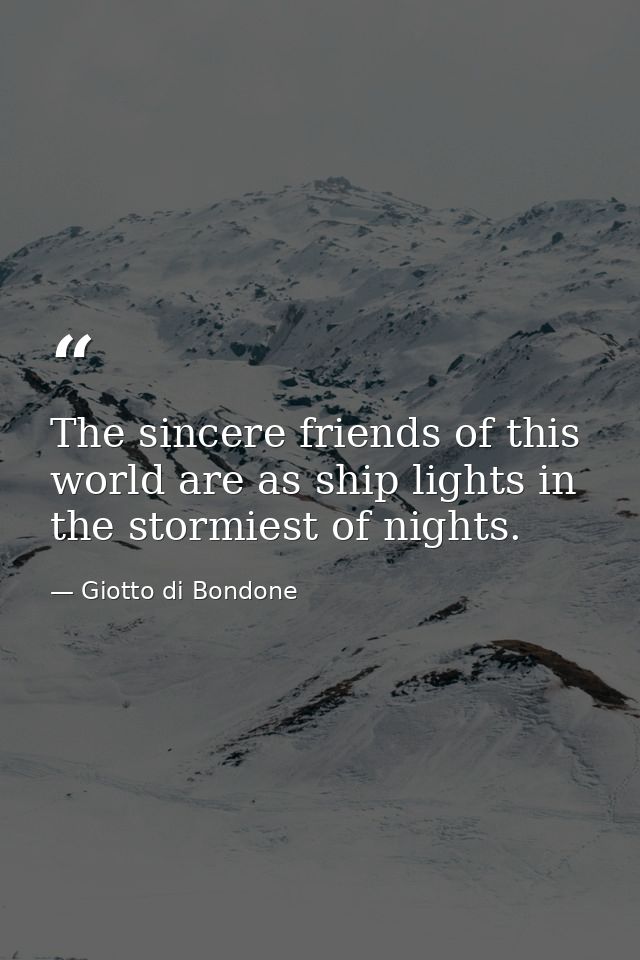 The sincere friends of this world are as ship lights in the stormiest of nights. — Giotto di Bondone