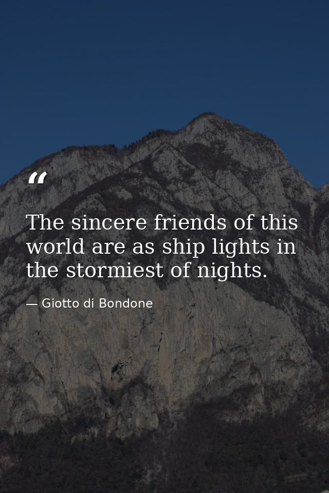 The sincere friends of this world are as ship lights in the stormiest of nights. — Giotto di Bondone