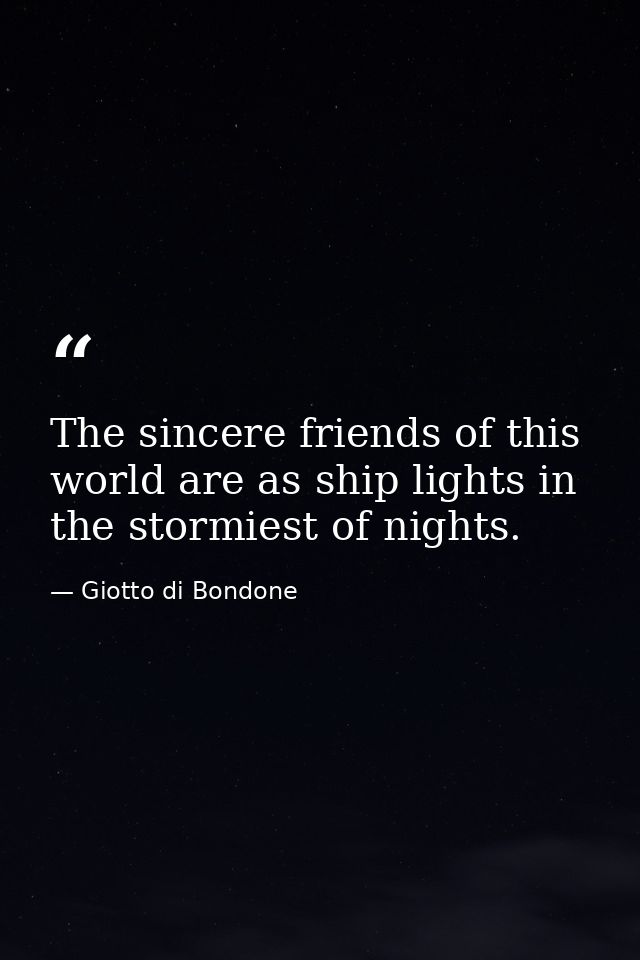 The sincere friends of this world are as ship lights in the stormiest of nights. — Giotto di Bondone