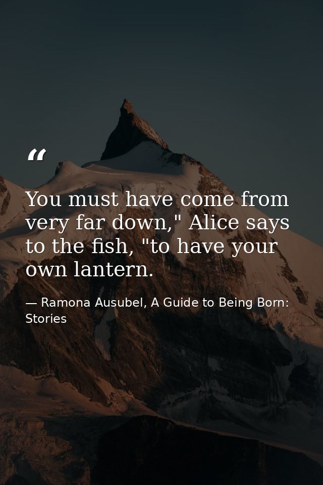 You must have come from very far down," Alice says to the fish, "to have your own lantern. — Ramona Ausubel, A Guide to Being Born: Stories