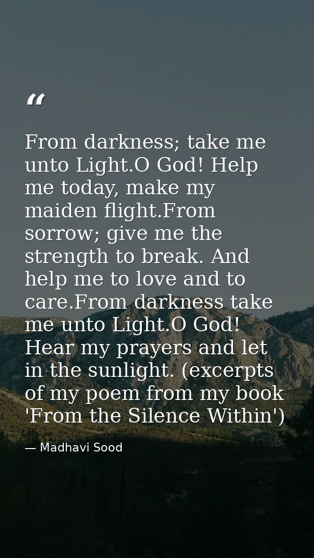 From darkness; take me unto Light.O God! Help me today, make my maiden flight.From sorrow; give me the strength to break — Madhavi Sood