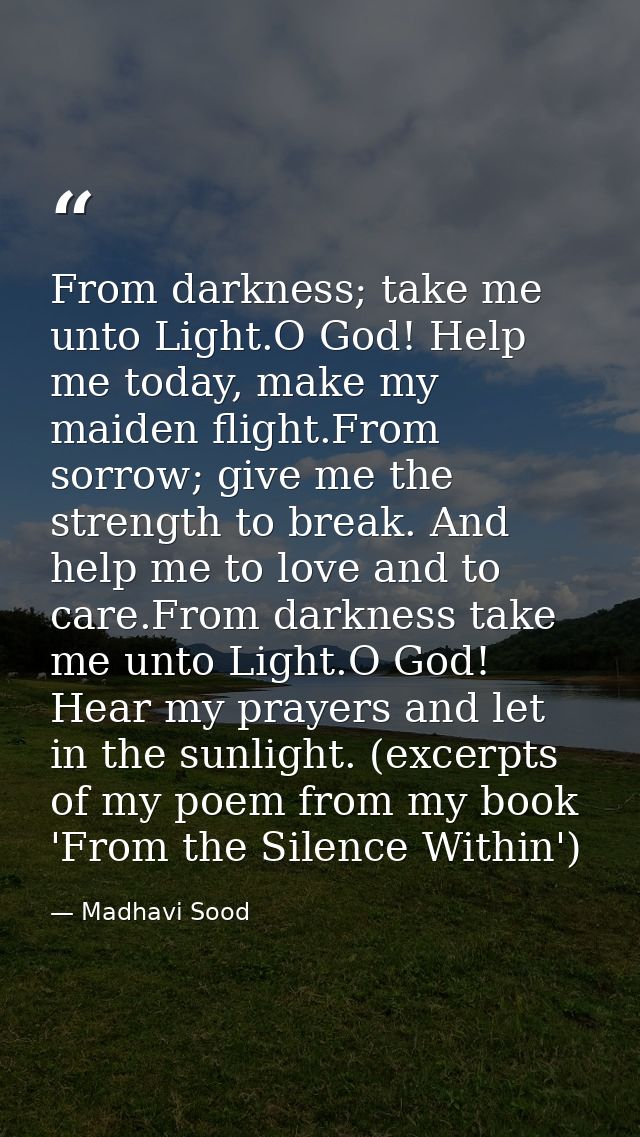 From darkness; take me unto Light.O God! Help me today, make my maiden flight.From sorrow; give me the strength to break — Madhavi Sood