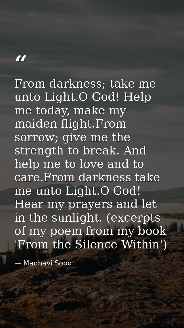From darkness; take me unto Light.O God! Help me today, make my maiden flight.From sorrow; give me the strength to break — Madhavi Sood