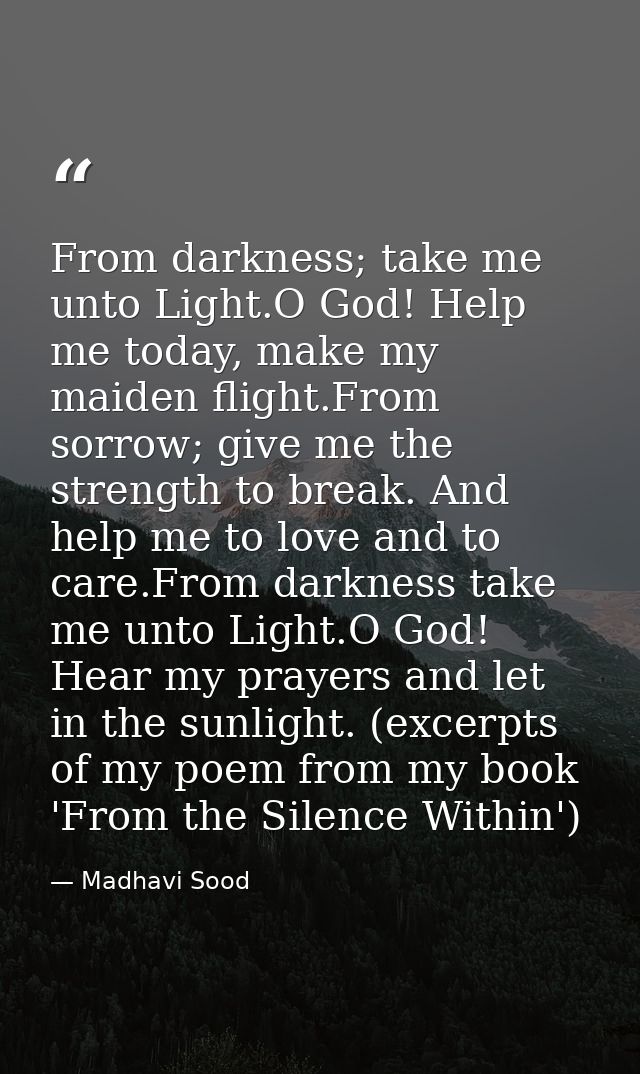 From darkness; take me unto Light.O God! Help me today, make my maiden flight.From sorrow; give me the strength to break — Madhavi Sood