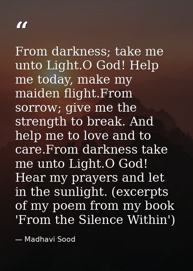 From darkness; take me unto Light.O God! Help me today, make my maiden flight.From sorrow; give me the strength to break — Madhavi Sood