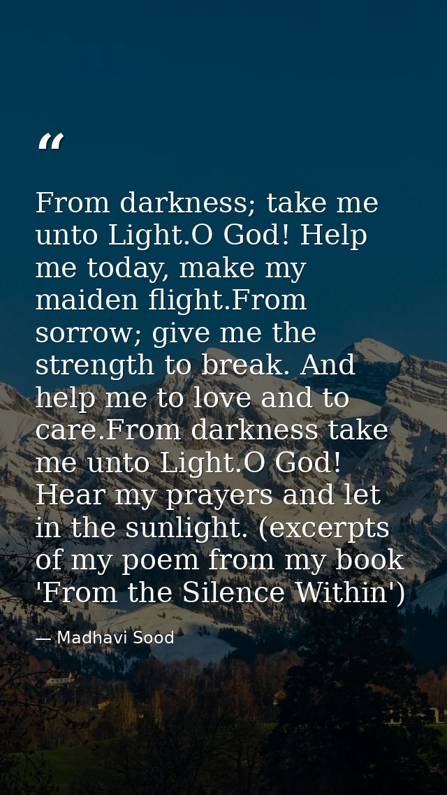 From darkness; take me unto Light.O God! Help me today, make my maiden flight.From sorrow; give me the strength to break — Madhavi Sood