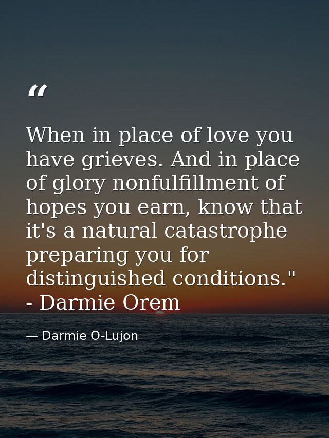 When in place of love you have grieves. And in place of glory nonfulfillment of hopes you earn, know that it's a natural — Darmie O-Lujon