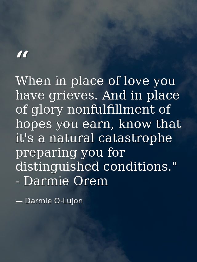 When in place of love you have grieves. And in place of glory nonfulfillment of hopes you earn, know that it's a natural — Darmie O-Lujon