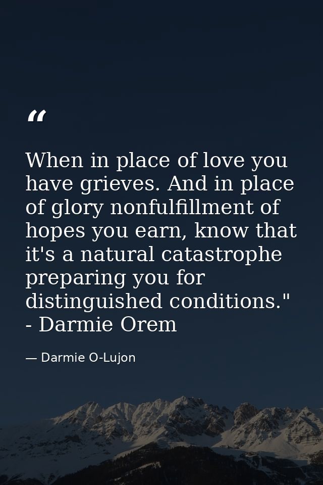 When in place of love you have grieves. And in place of glory nonfulfillment of hopes you earn, know that it's a natural — Darmie O-Lujon