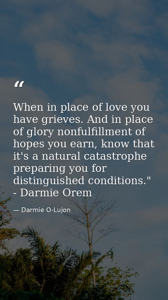 When in place of love you have grieves. And in place of glory nonfulfillment of hopes you earn, know that it's a natural — Darmie O-Lujon