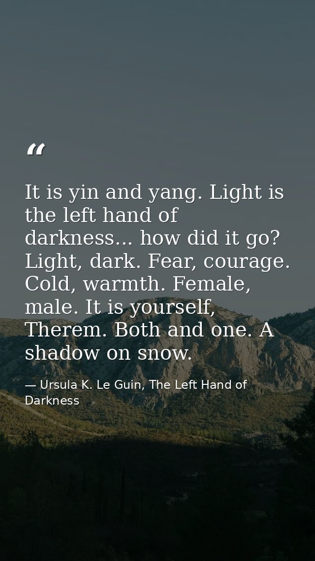 It is yin and yang. Light is the left hand of darkness... how did it go? Light, dark. Fear, courage. Cold, warmth. Femal — Ursula K. Le Guin, The Left Hand of Darkness