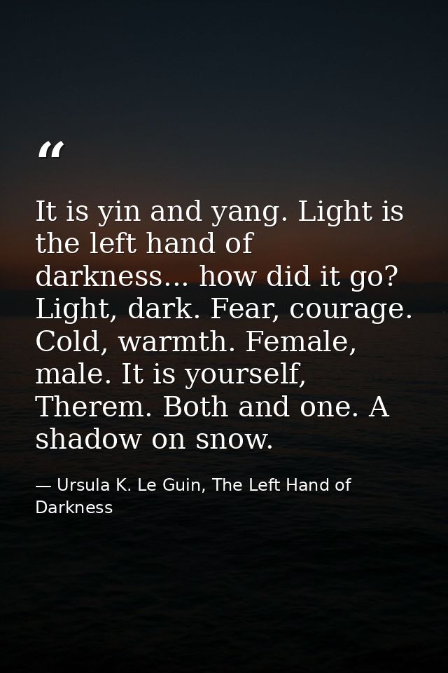 It is yin and yang. Light is the left hand of darkness... how did it go? Light, dark. Fear, courage. Cold, warmth. Femal — Ursula K. Le Guin, The Left Hand of Darkness