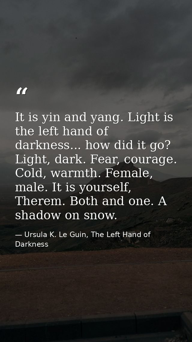 It is yin and yang. Light is the left hand of darkness... how did it go? Light, dark. Fear, courage. Cold, warmth. Femal — Ursula K. Le Guin, The Left Hand of Darkness