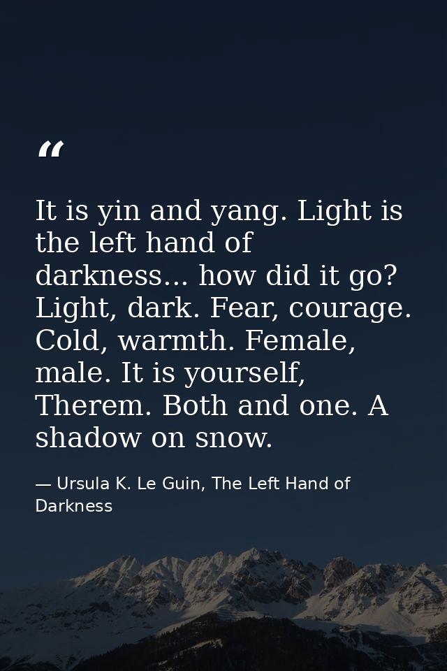 It is yin and yang. Light is the left hand of darkness... how did it go? Light, dark. Fear, courage. Cold, warmth. Femal — Ursula K. Le Guin, The Left Hand of Darkness