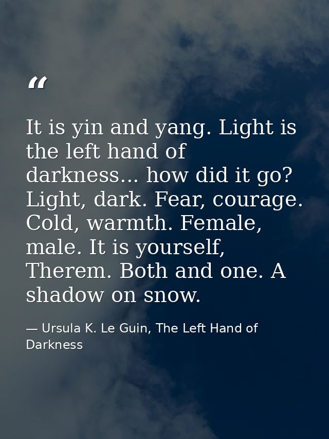 It is yin and yang. Light is the left hand of darkness... how did it go? Light, dark. Fear, courage. Cold, warmth. Femal — Ursula K. Le Guin, The Left Hand of Darkness