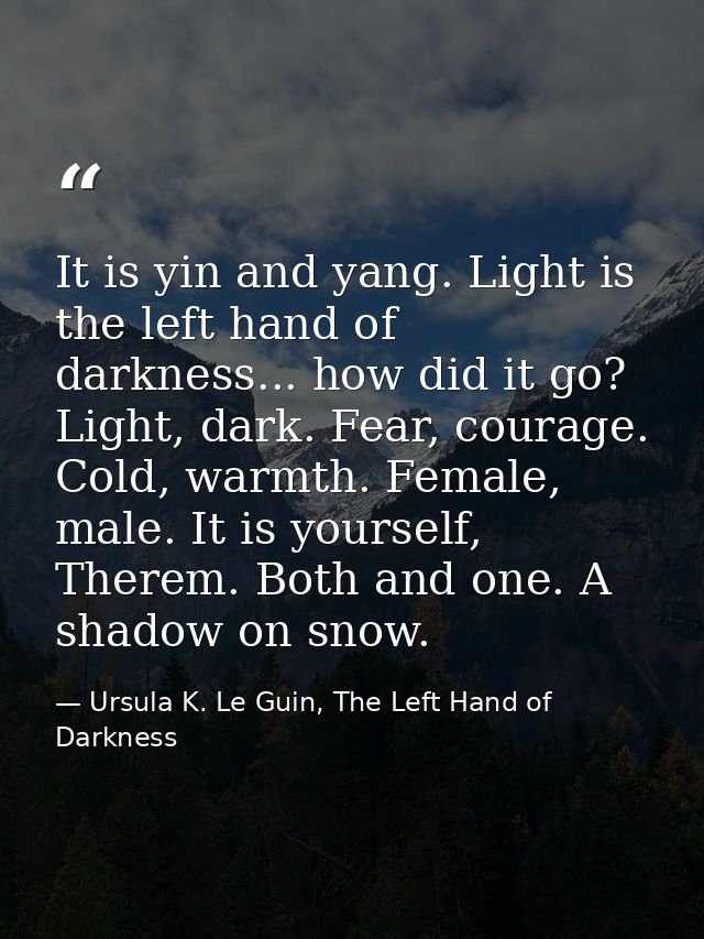 It is yin and yang. Light is the left hand of darkness... how did it go? Light, dark. Fear, courage. Cold, warmth. Femal — Ursula K. Le Guin, The Left Hand of Darkness
