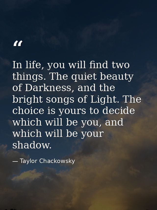 In life, you will find two things. The quiet beauty of Darkness, and the bright songs of Light. The choice is yours to d — Taylor Chackowsky