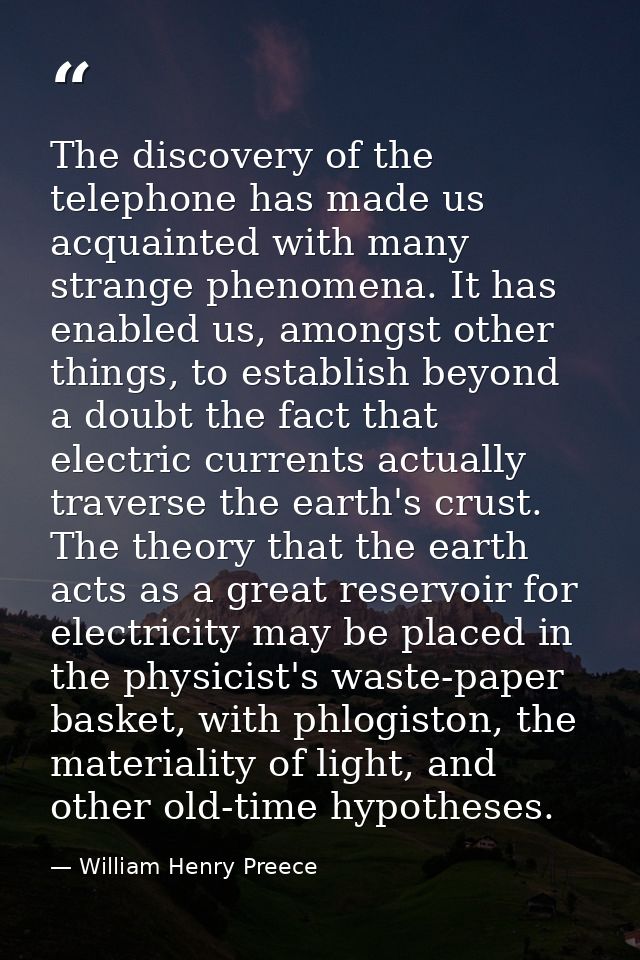 The discovery of the telephone has made us acquainted with many strange phenomena. It has enabled us, amongst other thin — William Henry Preece