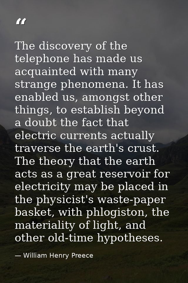 The discovery of the telephone has made us acquainted with many strange phenomena. It has enabled us, amongst other thin — William Henry Preece