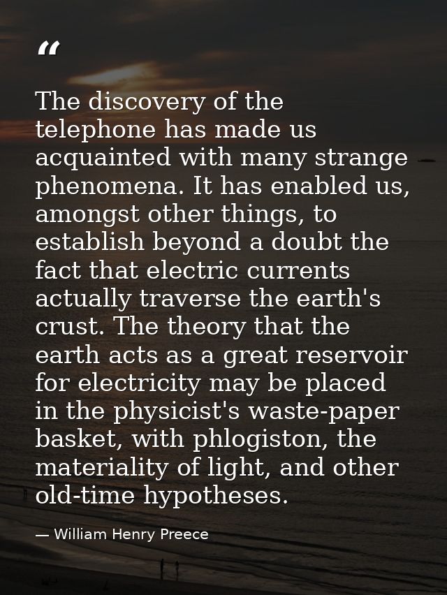 The discovery of the telephone has made us acquainted with many strange phenomena. It has enabled us, amongst other thin — William Henry Preece