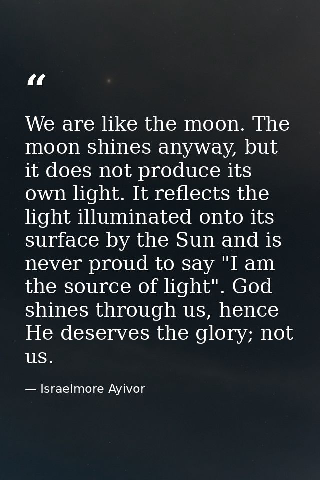 We are like the moon. The moon shines anyway, but it does not produce its own light. It reflects the light illuminated o — Israelmore Ayivor