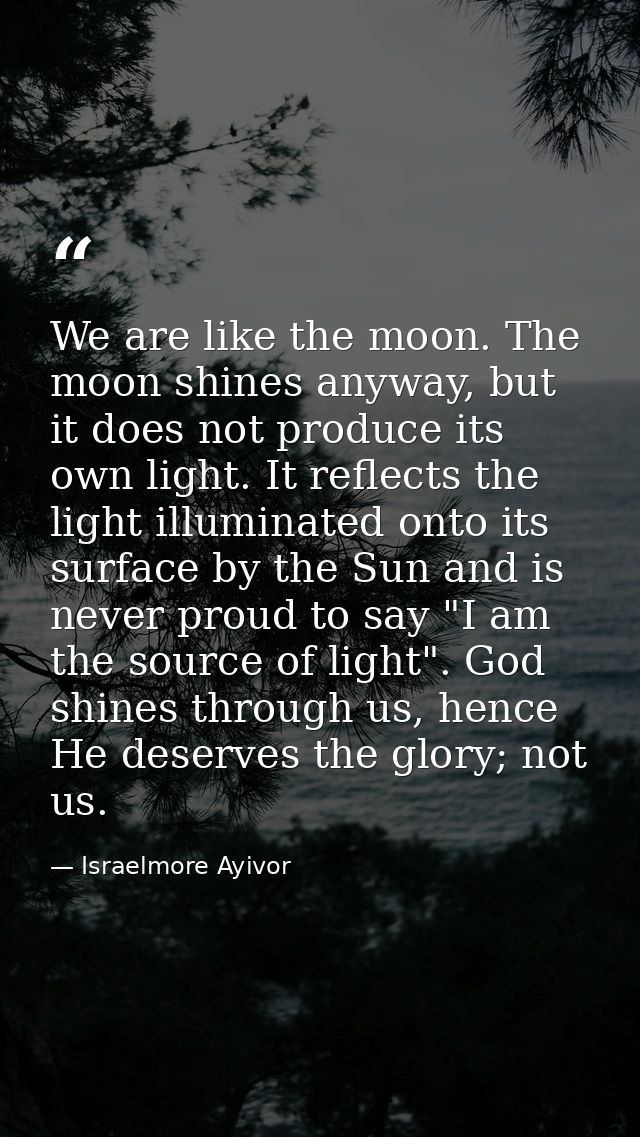 We are like the moon. The moon shines anyway, but it does not produce its own light. It reflects the light illuminated o — Israelmore Ayivor