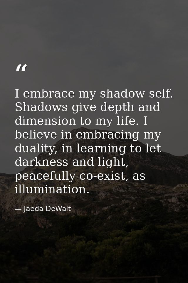 I embrace my shadow self. Shadows give depth and dimension to my life. I believe in embracing my duality, in learning to — Jaeda DeWalt