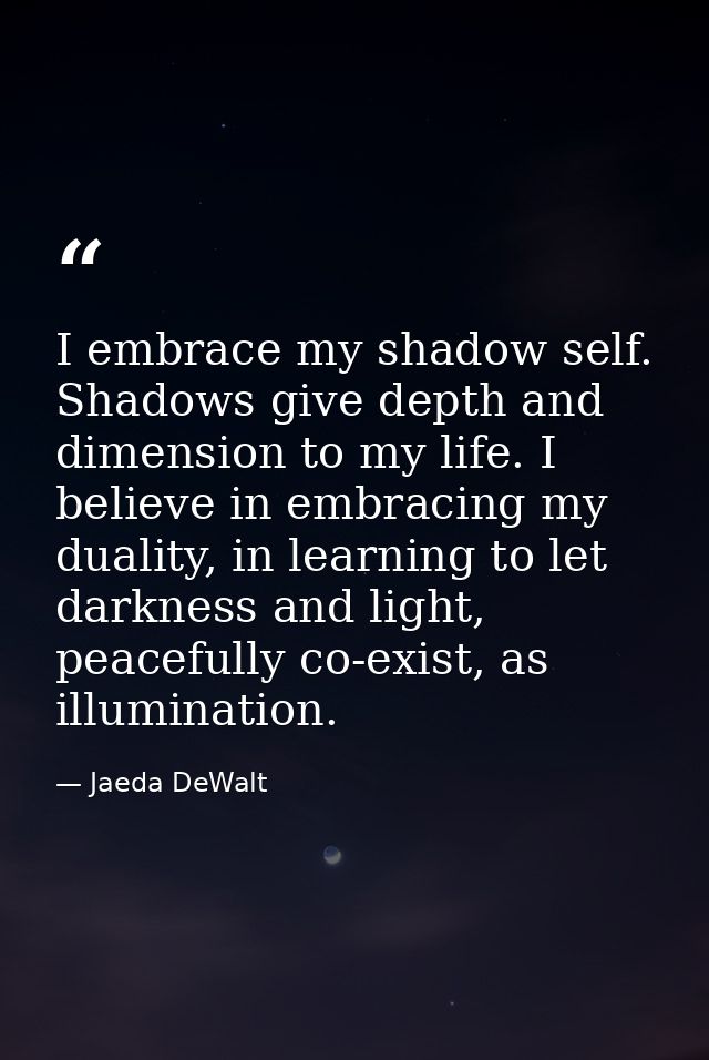 I embrace my shadow self. Shadows give depth and dimension to my life. I believe in embracing my duality, in learning to — Jaeda DeWalt