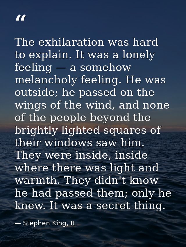 The exhilaration was hard to explain. It was a lonely feeling — a somehow melancholy feeling. He was outside; he passed  — Stephen King, It
