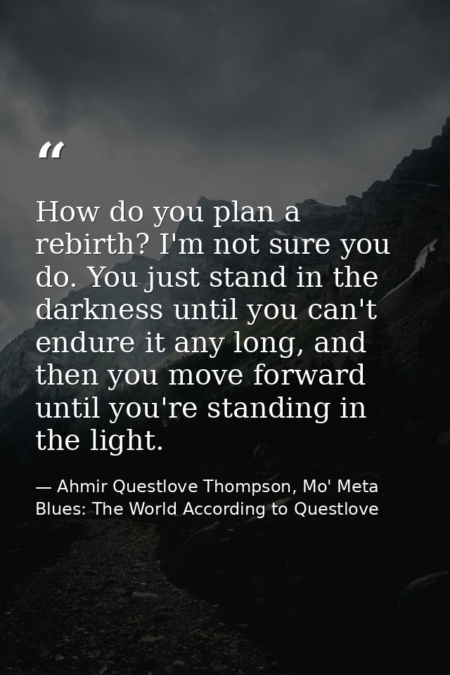 How do you plan a rebirth? I'm not sure you do. You just stand in the darkness until you can't endure it any long, and t — Ahmir Questlove Thompson, Mo' Meta Blues: The World According to Questlove