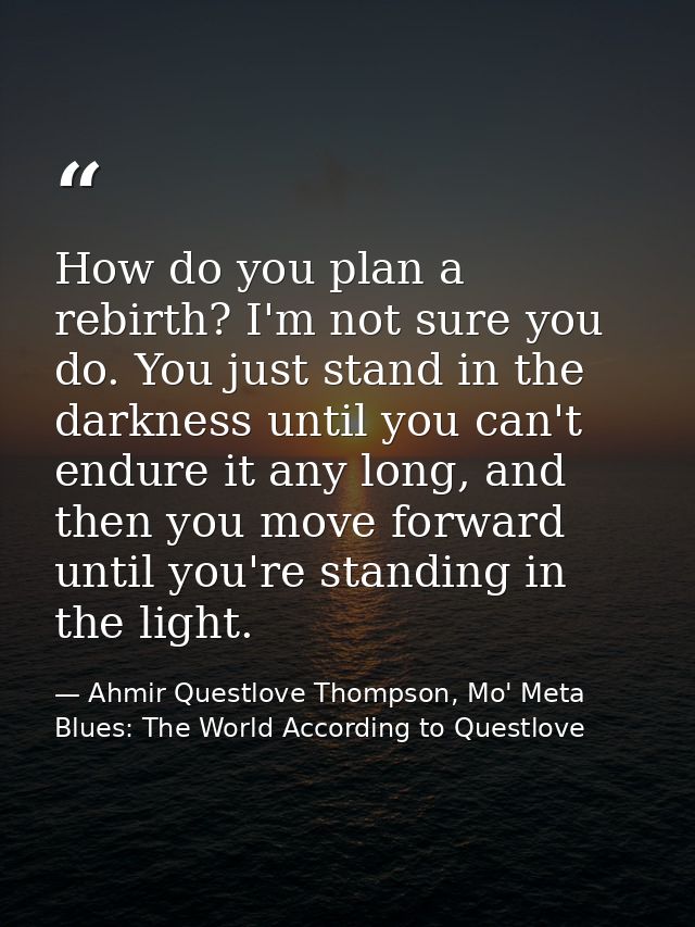 How do you plan a rebirth? I'm not sure you do. You just stand in the darkness until you can't endure it any long, and t — Ahmir Questlove Thompson, Mo' Meta Blues: The World According to Questlove