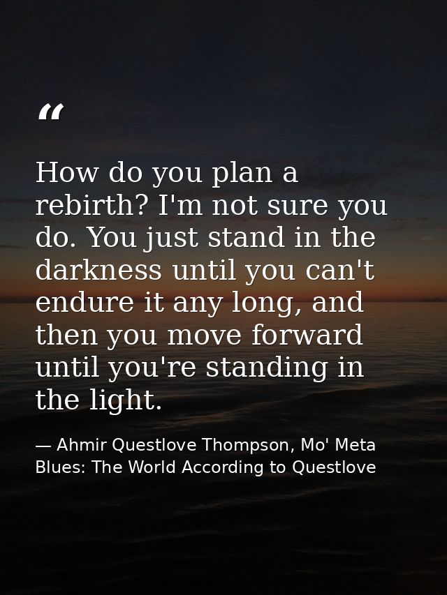 How do you plan a rebirth? I'm not sure you do. You just stand in the darkness until you can't endure it any long, and t — Ahmir Questlove Thompson, Mo' Meta Blues: The World According to Questlove