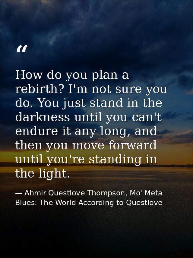 How do you plan a rebirth? I'm not sure you do. You just stand in the darkness until you can't endure it any long, and t — Ahmir Questlove Thompson, Mo' Meta Blues: The World According to Questlove