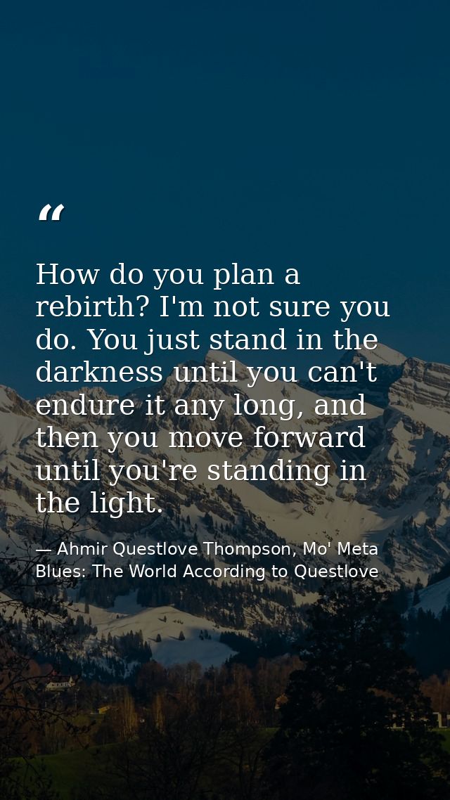 How do you plan a rebirth? I'm not sure you do. You just stand in the darkness until you can't endure it any long, and t — Ahmir Questlove Thompson, Mo' Meta Blues: The World According to Questlove