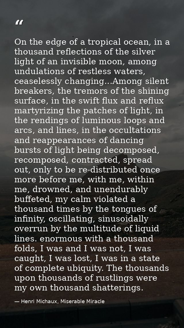 On the edge of a tropical ocean, in a thousand reflections of the silver light of an invisible moon, among undulations o — Henri Michaux, Miserable Miracle
