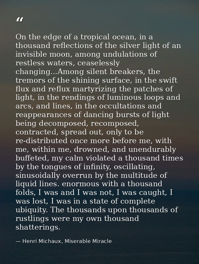 On the edge of a tropical ocean, in a thousand reflections of the silver light of an invisible moon, among undulations o — Henri Michaux, Miserable Miracle