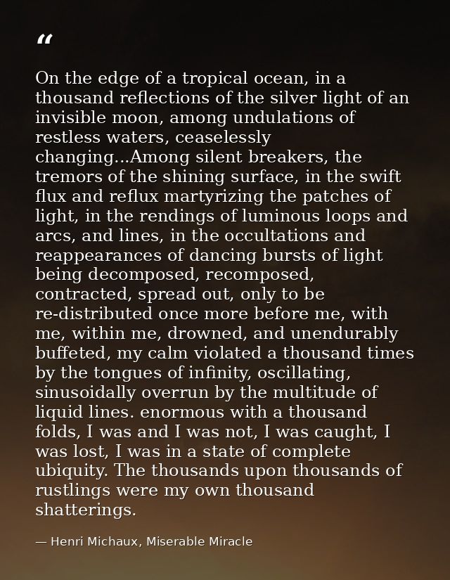 On the edge of a tropical ocean, in a thousand reflections of the silver light of an invisible moon, among undulations o — Henri Michaux, Miserable Miracle