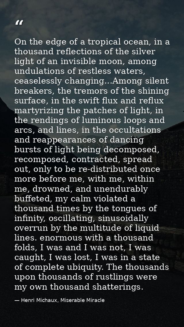 On the edge of a tropical ocean, in a thousand reflections of the silver light of an invisible moon, among undulations o — Henri Michaux, Miserable Miracle