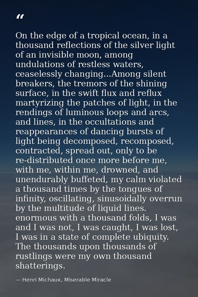 On the edge of a tropical ocean, in a thousand reflections of the silver light of an invisible moon, among undulations o — Henri Michaux, Miserable Miracle