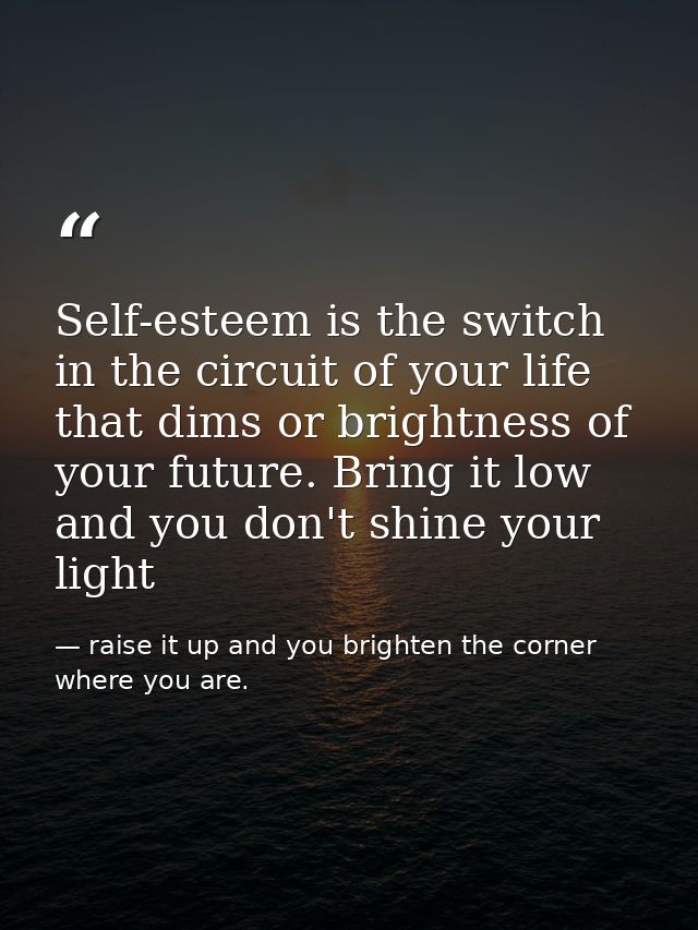 Self-esteem is the switch in the circuit of your life that dims or brightness of your future. Bring it low and you don't — raise it up and you brighten the corner where you are.