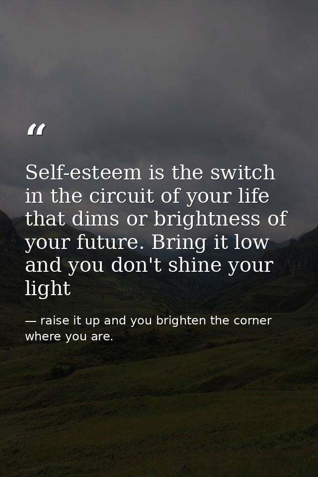 Self-esteem is the switch in the circuit of your life that dims or brightness of your future. Bring it low and you don't — raise it up and you brighten the corner where you are.