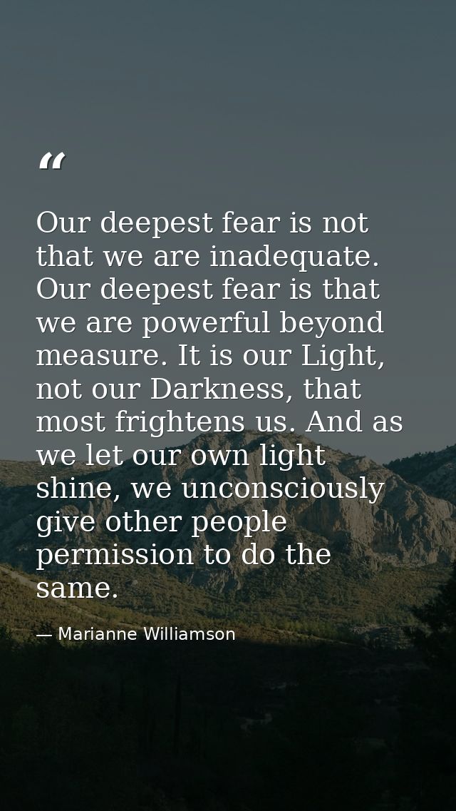Our deepest fear is not that we are inadequate. Our deepest fear is that we are powerful beyond measure. It is our Light — Marianne Williamson