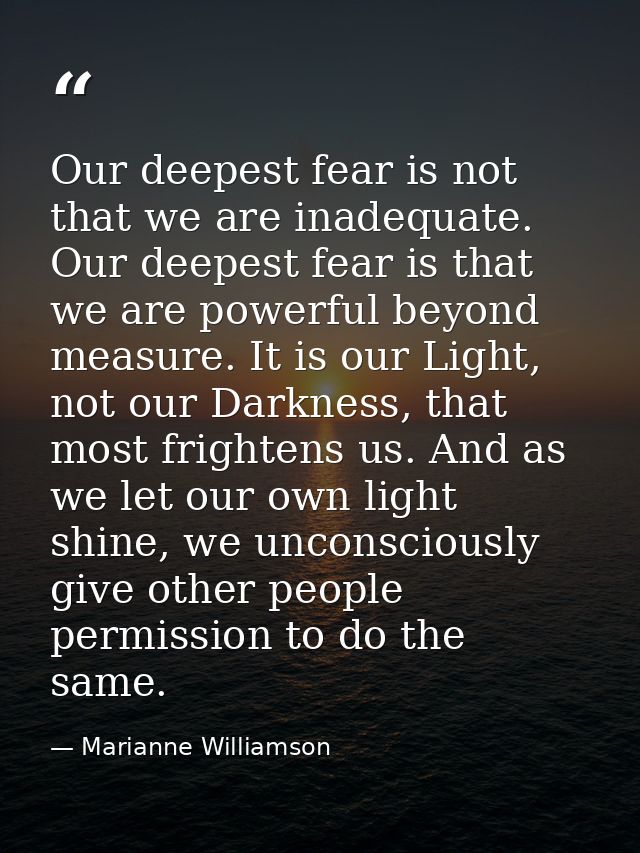 Our deepest fear is not that we are inadequate. Our deepest fear is that we are powerful beyond measure. It is our Light — Marianne Williamson