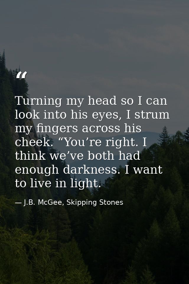 Turning my head so I can look into his eyes, I strum my fingers across his cheek. “You’re right. I think we’ve both had  — J.B. McGee, Skipping Stones