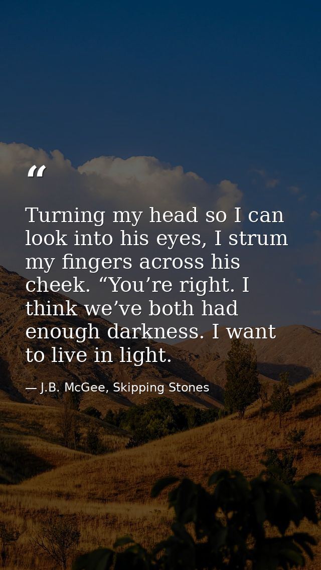 Turning my head so I can look into his eyes, I strum my fingers across his cheek. “You’re right. I think we’ve both had  — J.B. McGee, Skipping Stones