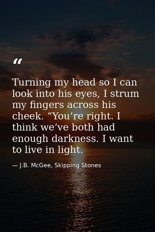 Turning my head so I can look into his eyes, I strum my fingers across his cheek. “You’re right. I think we’ve both had  — J.B. McGee, Skipping Stones