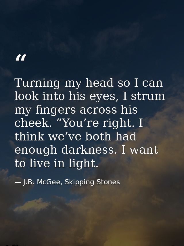 Turning my head so I can look into his eyes, I strum my fingers across his cheek. “You’re right. I think we’ve both had  — J.B. McGee, Skipping Stones