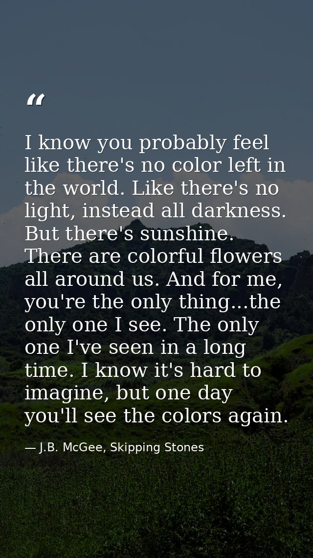 I know you probably feel like there's no color left in the world. Like there's no light, instead all darkness. But there — J.B. McGee, Skipping Stones