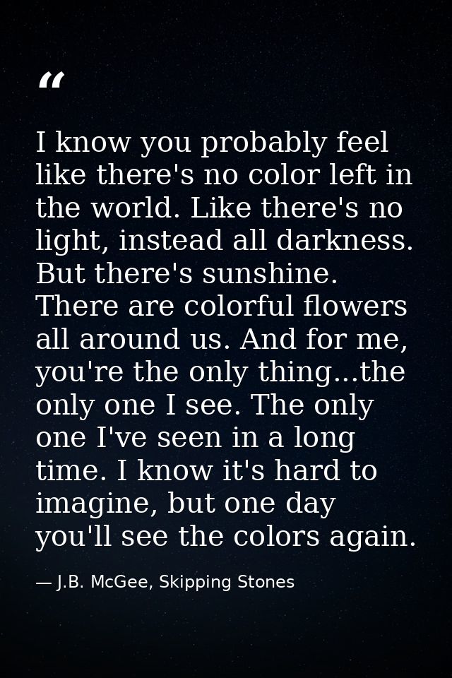 I know you probably feel like there's no color left in the world. Like there's no light, instead all darkness. But there — J.B. McGee, Skipping Stones