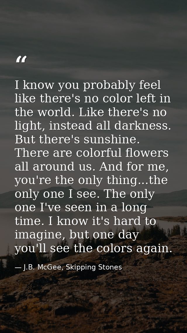 I know you probably feel like there's no color left in the world. Like there's no light, instead all darkness. But there — J.B. McGee, Skipping Stones